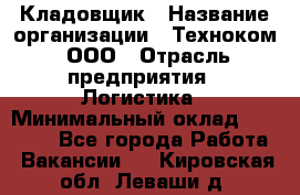 Кладовщик › Название организации ­ Техноком, ООО › Отрасль предприятия ­ Логистика › Минимальный оклад ­ 35 000 - Все города Работа » Вакансии   . Кировская обл.,Леваши д.